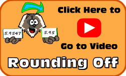 Click here to go to the Rounding Off Decimals video