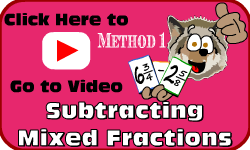 Click here to go to the Subracting Mixed Fractions (Method 1) video