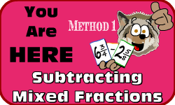 Click here to go to the Subracting Mixed Fractions (Method 1) video